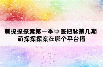 萌探探探案第一季中医把脉第几期 萌探探探案在哪个平台播